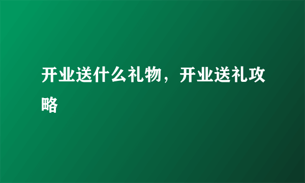 开业送什么礼物，开业送礼攻略