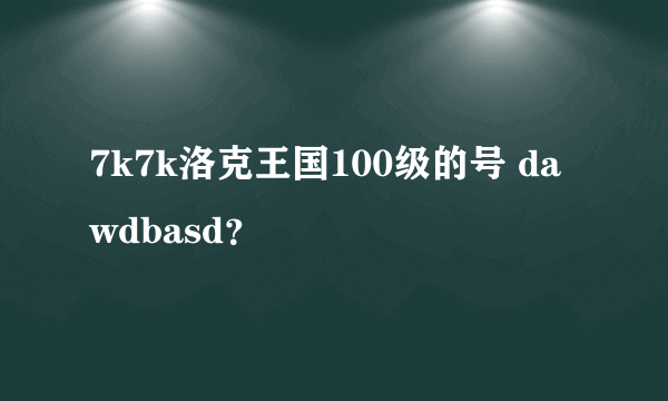 7k7k洛克王国100级的号 dawdbasd？