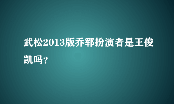 武松2013版乔郓扮演者是王俊凯吗？