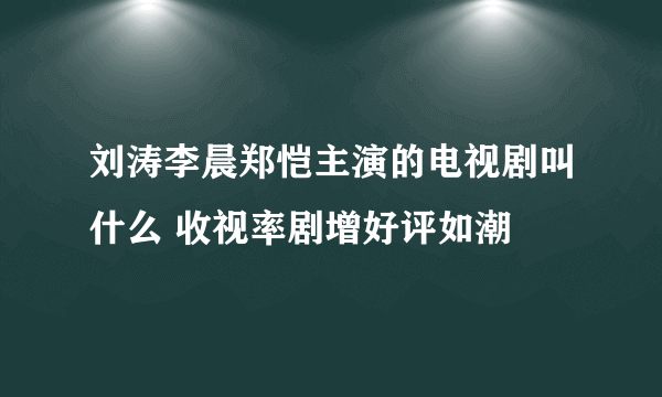 刘涛李晨郑恺主演的电视剧叫什么 收视率剧增好评如潮