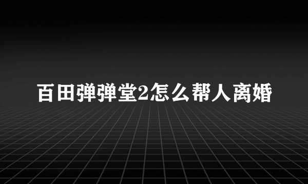 百田弹弹堂2怎么帮人离婚