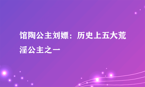 馆陶公主刘嫖：历史上五大荒淫公主之一