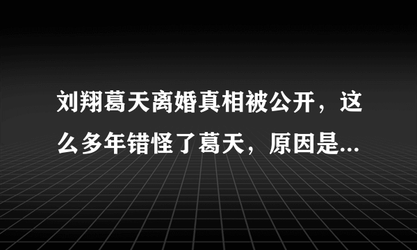 刘翔葛天离婚真相被公开，这么多年错怪了葛天，原因是什么令人震惊？