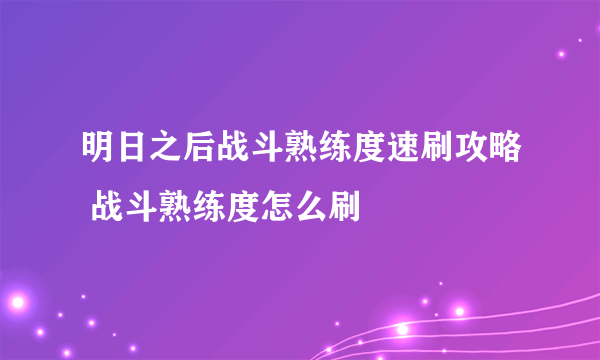 明日之后战斗熟练度速刷攻略 战斗熟练度怎么刷