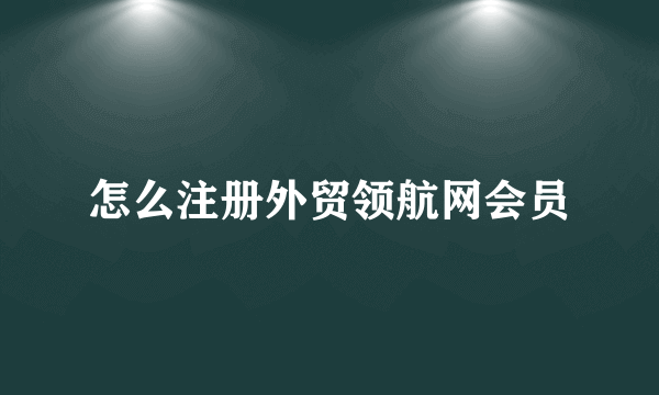 怎么注册外贸领航网会员