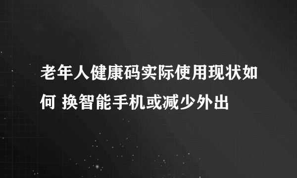 老年人健康码实际使用现状如何 换智能手机或减少外出