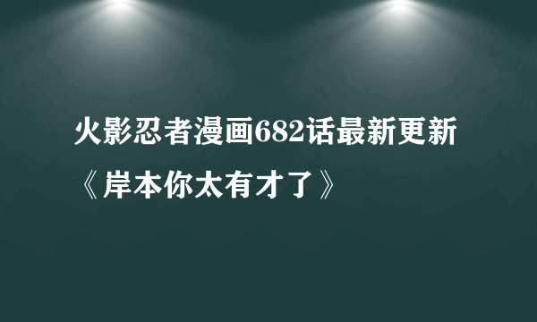 火影忍者漫画682话最新更新《岸本你太有才了》