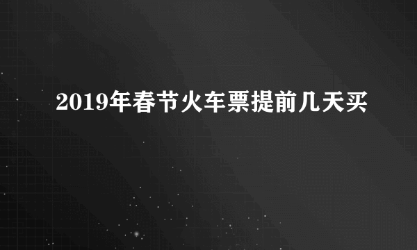 2019年春节火车票提前几天买