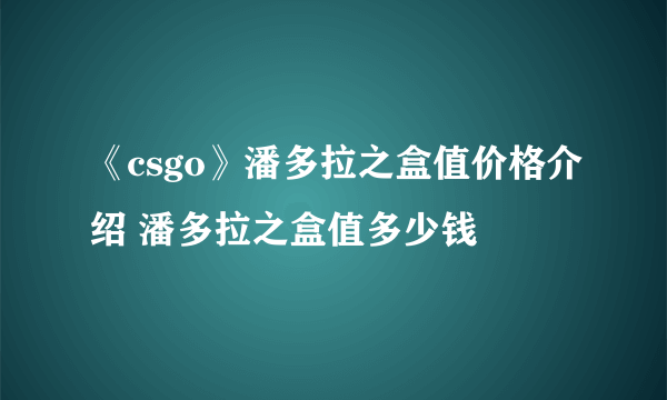 《csgo》潘多拉之盒值价格介绍 潘多拉之盒值多少钱