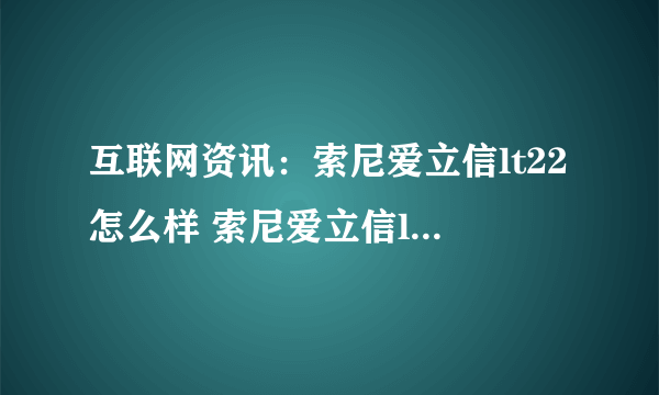 互联网资讯：索尼爱立信lt22怎么样 索尼爱立信lt22报价介绍【图文】