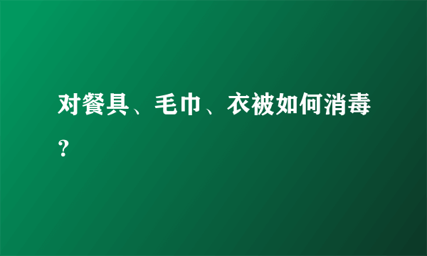 对餐具、毛巾、衣被如何消毒？