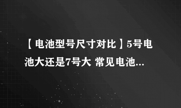 【电池型号尺寸对比】5号电池大还是7号大 常见电池型号及用途