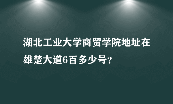 湖北工业大学商贸学院地址在雄楚大道6百多少号？