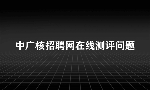 中广核招聘网在线测评问题