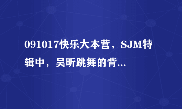 091017快乐大本营，SJM特辑中，吴昕跳舞的背景音乐是什么名字？