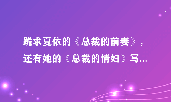 跪求夏依的《总裁的前妻》，还有她的《总裁的情妇》写拓跋安理的，拜托发给我吧，谢谢了