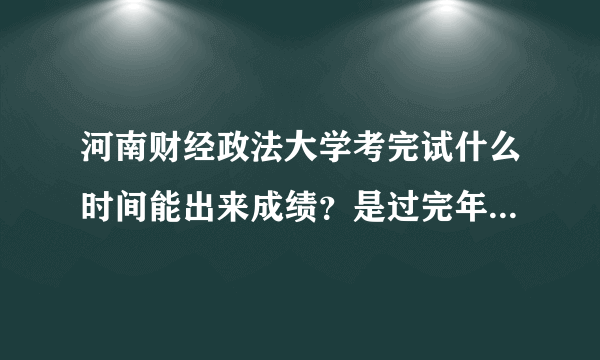 河南财经政法大学考完试什么时间能出来成绩？是过完年才领成绩，还是需要等？