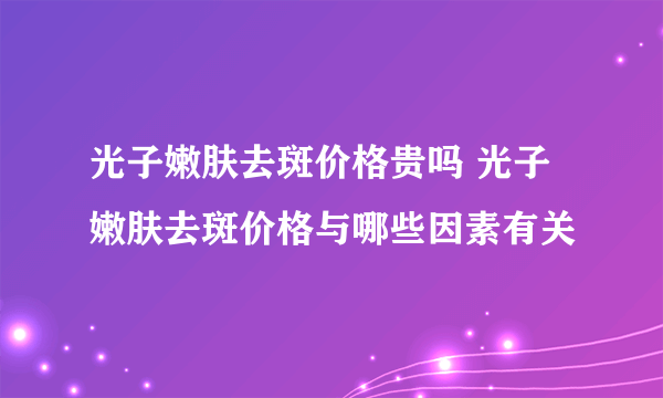 光子嫩肤去斑价格贵吗 光子嫩肤去斑价格与哪些因素有关