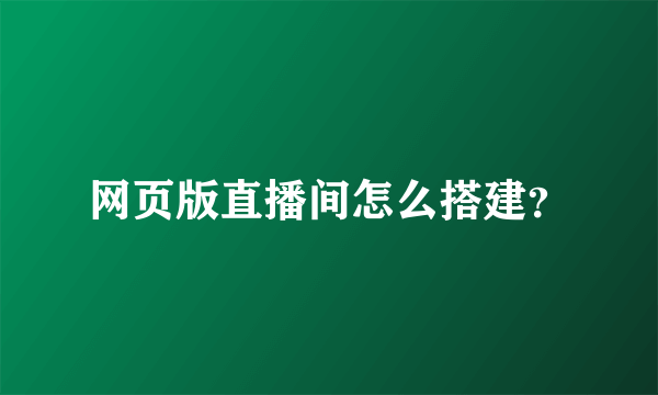 网页版直播间怎么搭建？