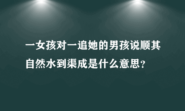 一女孩对一追她的男孩说顺其自然水到渠成是什么意思？