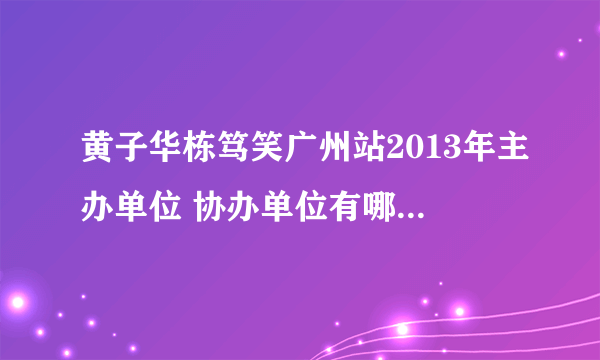 黄子华栋笃笑广州站2013年主办单位 协办单位有哪些？急求