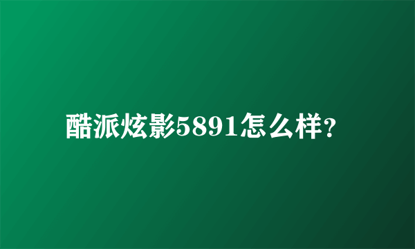 酷派炫影5891怎么样？