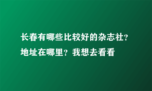 长春有哪些比较好的杂志社？地址在哪里？我想去看看