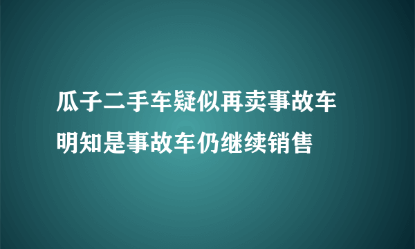 瓜子二手车疑似再卖事故车 明知是事故车仍继续销售