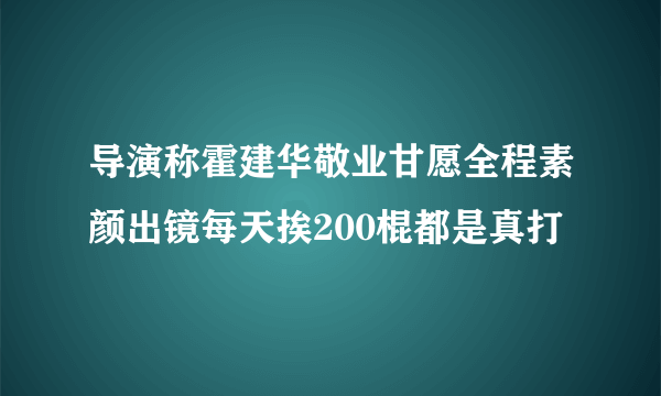 导演称霍建华敬业甘愿全程素颜出镜每天挨200棍都是真打