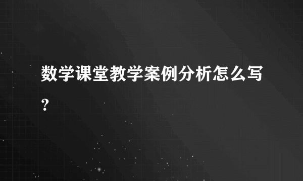 数学课堂教学案例分析怎么写？