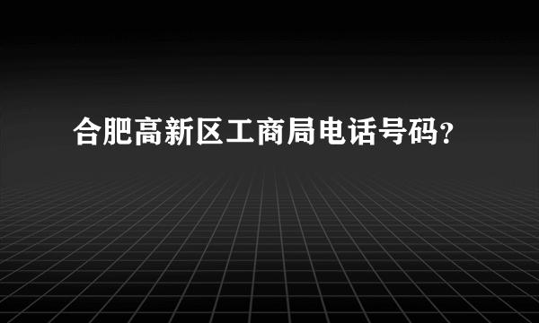 合肥高新区工商局电话号码？