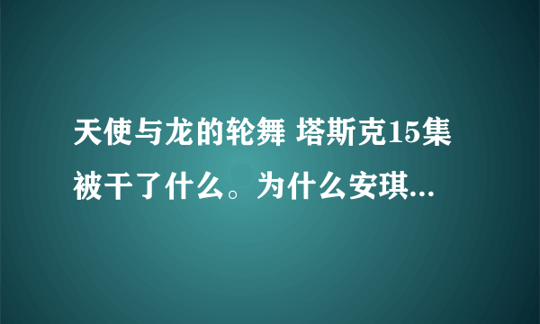 天使与龙的轮舞 塔斯克15集被干了什么。为什么安琪说他身体不属于她？还有那个医生说下次要尝试一下