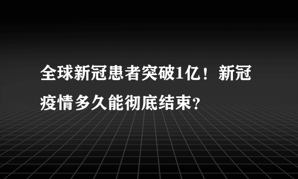 全球新冠患者突破1亿！新冠疫情多久能彻底结束？