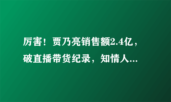 厉害！贾乃亮销售额2.4亿，破直播带货纪录，知情人称能挣2000万