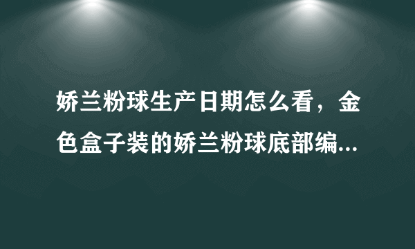 娇兰粉球生产日期怎么看，金色盒子装的娇兰粉球底部编码6M02. 是什么时候产的保质期到多久