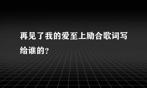 再见了我的爱至上励合歌词写给谁的？