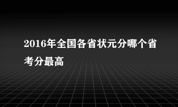 2016年全国各省状元分哪个省考分最高