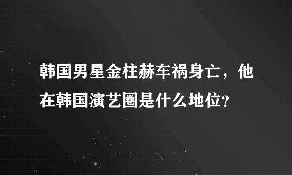 韩国男星金柱赫车祸身亡，他在韩国演艺圈是什么地位？