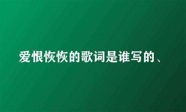 爱恨恢恢的歌词是谁写的、