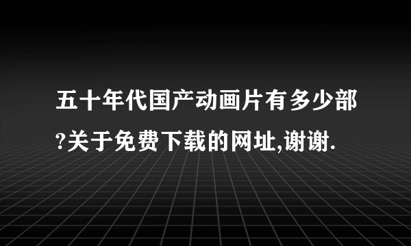 五十年代国产动画片有多少部?关于免费下载的网址,谢谢.