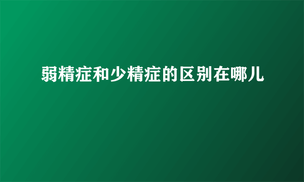 弱精症和少精症的区别在哪儿