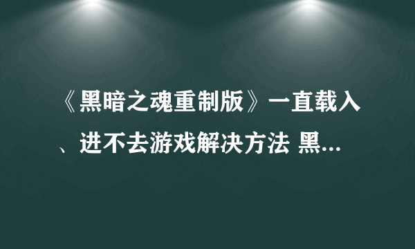 《黑暗之魂重制版》一直载入、进不去游戏解决方法 黑暗之魂重制版一直载入怎么办