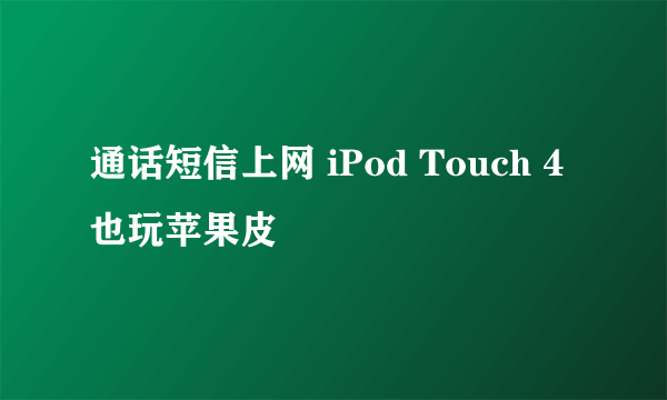 通话短信上网 iPod Touch 4也玩苹果皮