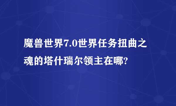 魔兽世界7.0世界任务扭曲之魂的塔什瑞尔领主在哪?