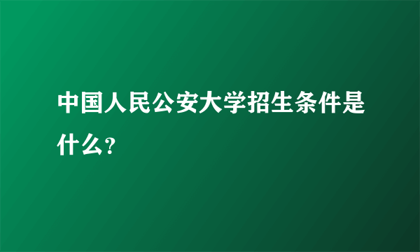 中国人民公安大学招生条件是什么？