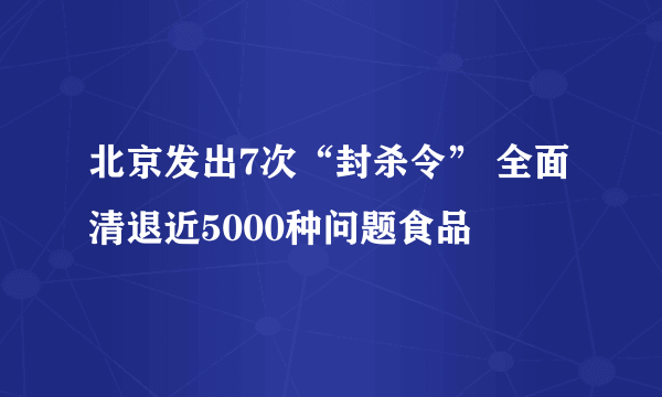 北京发出7次“封杀令” 全面清退近5000种问题食品