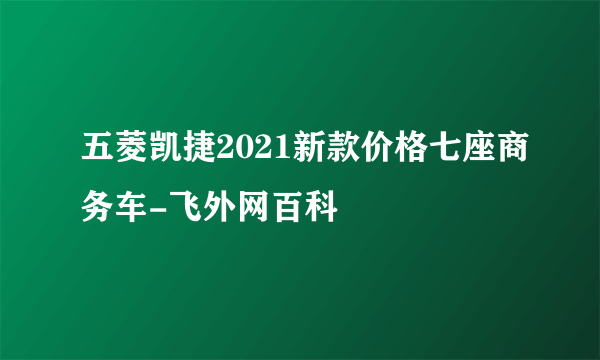 五菱凯捷2021新款价格七座商务车-飞外网百科