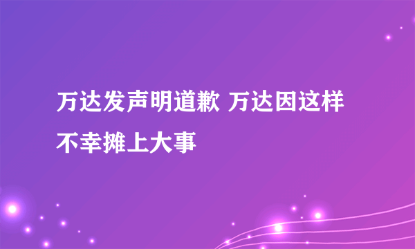 万达发声明道歉 万达因这样不幸摊上大事