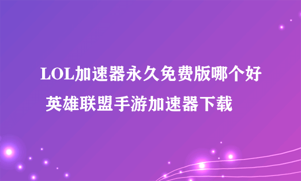 LOL加速器永久免费版哪个好 英雄联盟手游加速器下载