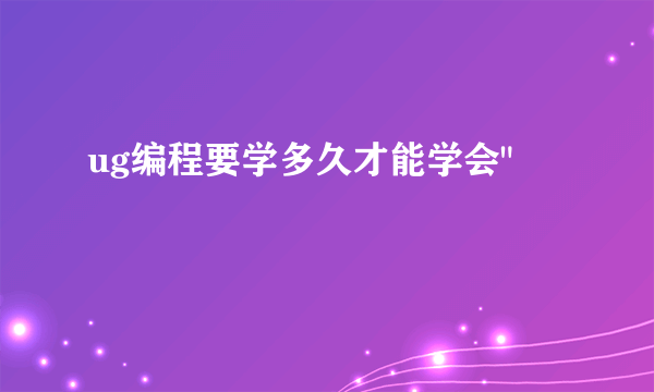 ug编程要学多久才能学会